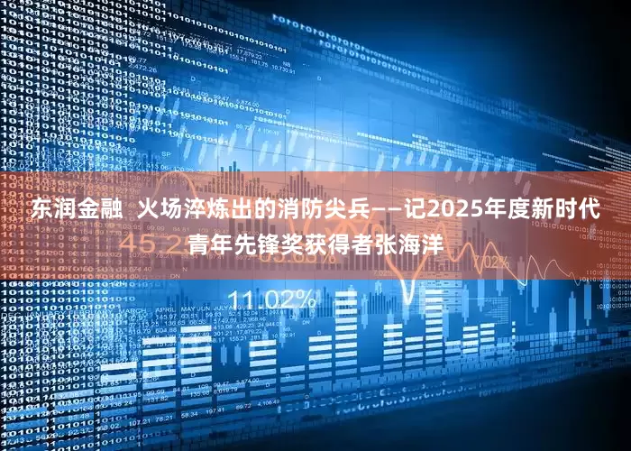 东润金融  火场淬炼出的消防尖兵——记2025年度新时代青年先锋奖获得者张海洋