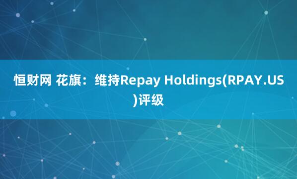 恒财网 花旗：维持Repay Holdings(RPAY.US)评级