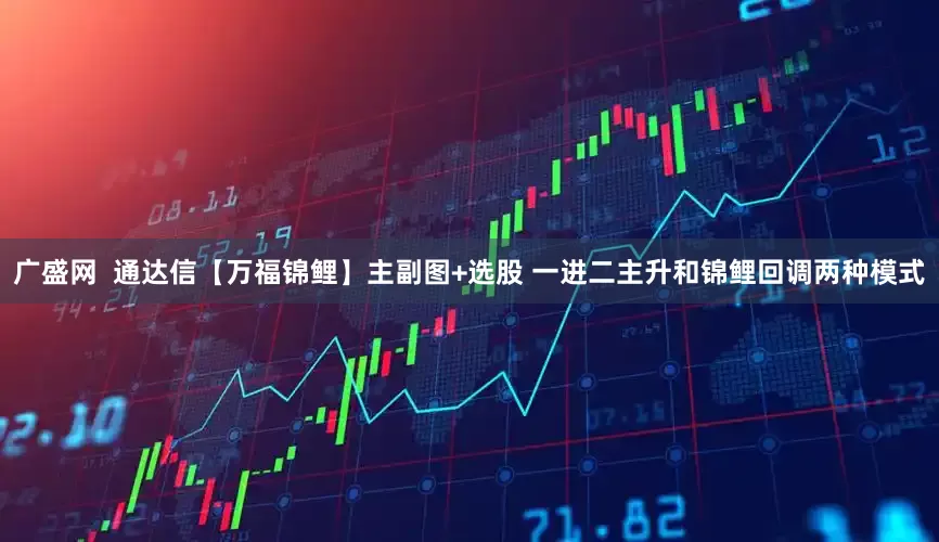 广盛网  通达信【万福锦鲤】主副图+选股 一进二主升和锦鲤回调两种模式