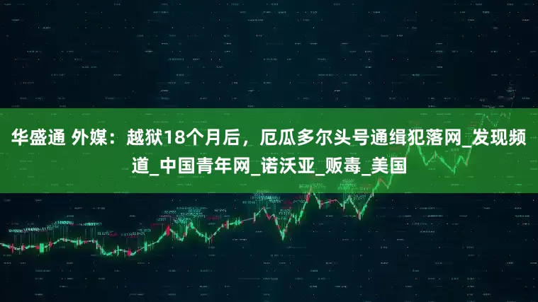 华盛通 外媒：越狱18个月后，厄瓜多尔头号通缉犯落网_发现频道_中国青年网_诺沃亚_贩毒_美国