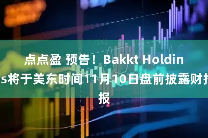 点点盈 预告！Bakkt Holdings将于美东时间11月10日盘前披露财报