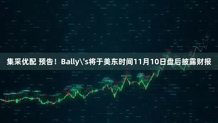 集采优配 预告！Bally's将于美东时间11月10日盘后披露财报