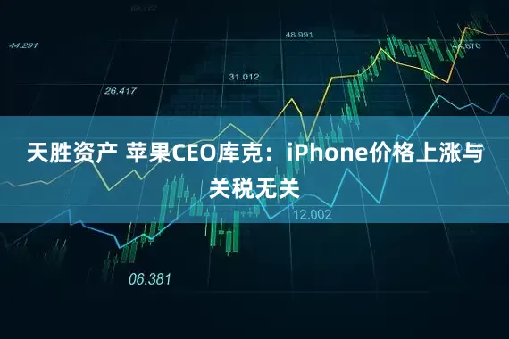 天胜资产 苹果CEO库克：iPhone价格上涨与关税无关