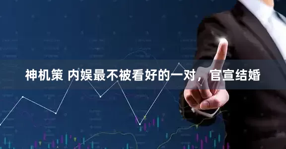 神机策 内娱最不被看好的一对，官宣结婚